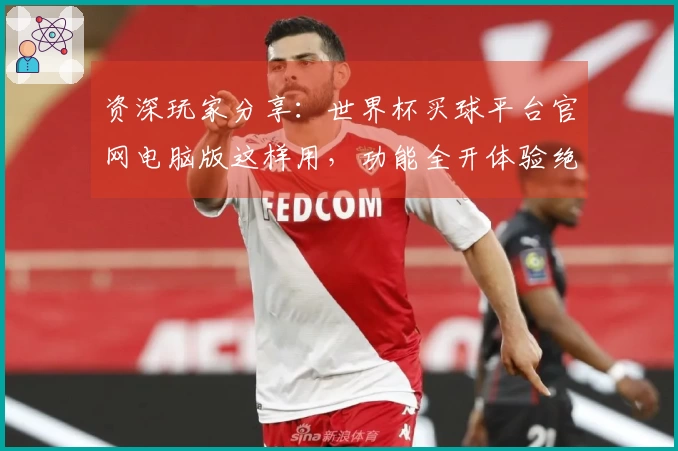 资深玩家分享：世界杯买球平台官网电脑版这样用，功能全开体验绝佳