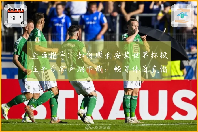 全面指导：如何顺利安装世界杯投注平台客户端下载，畅享体育直播体验