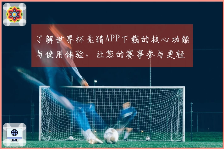 了解世界杯竞猜APP下载的核心功能与使用体验,让您的赛事参与更轻松