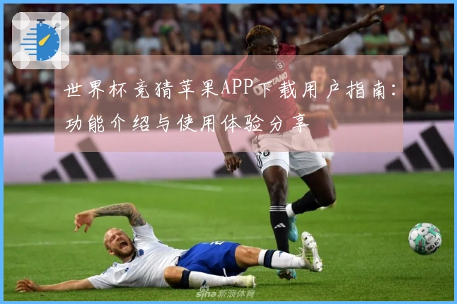 世界杯竞猜苹果APP下载用户指南：功能介绍与使用体验分享