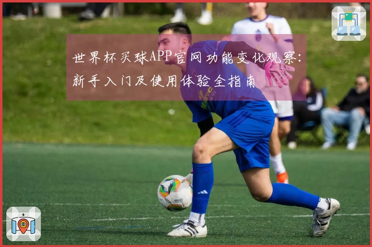 世界杯买球APP官网功能变化观察：新手入门及使用体验全指南