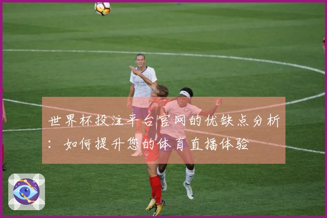 世界杯投注平台官网的优缺点分析：如何提升您的体育直播体验