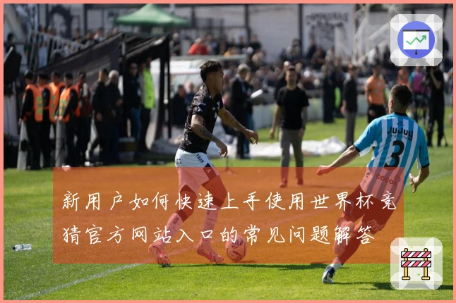 新用户如何快速上手使用世界杯竞猜官方网站入口的常见问题解答