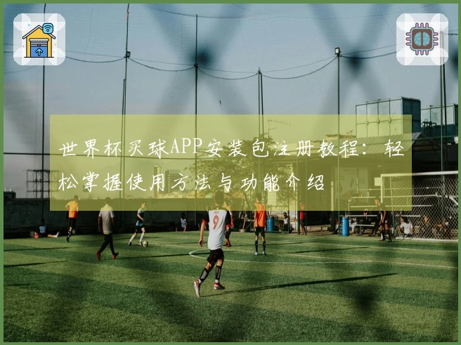 世界杯买球APP安装包注册教程:轻松掌握使用方法与功能介绍
