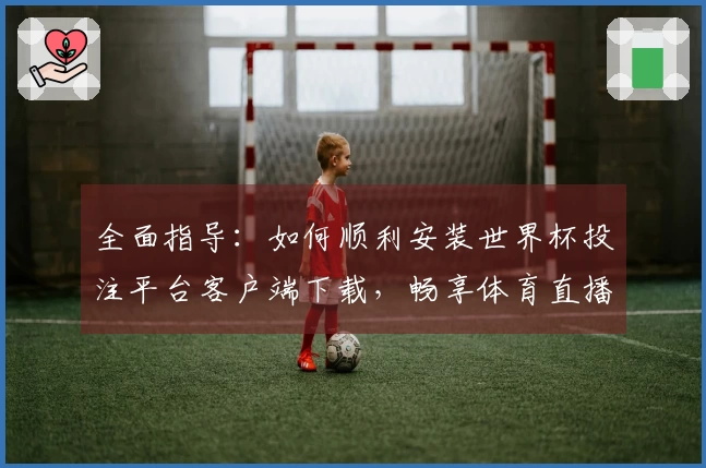 全面指导：如何顺利安装世界杯投注平台客户端下载，畅享体育直播体验