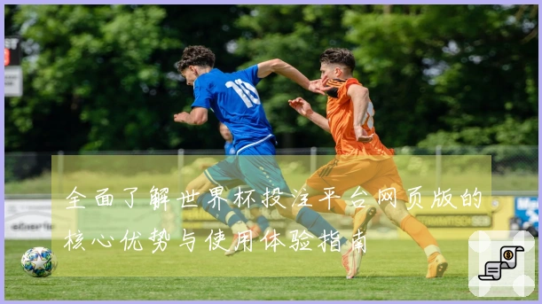全面了解世界杯投注平台网页版的核心优势与使用体验指南