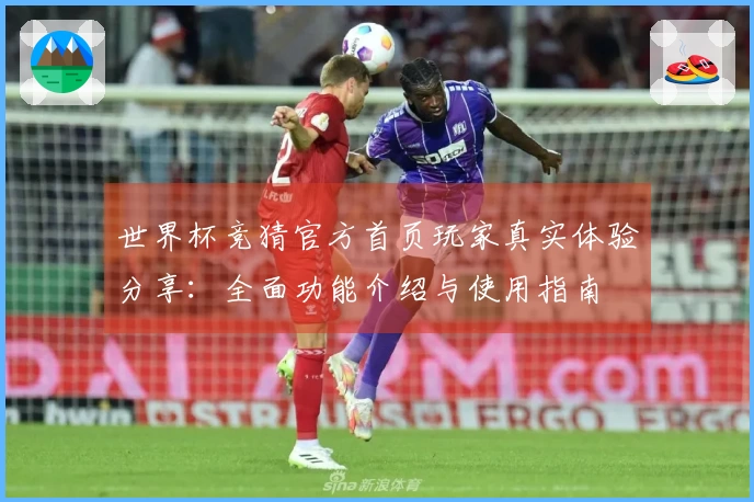 世界杯竞猜官方首页玩家真实体验分享：全面功能介绍与使用指南