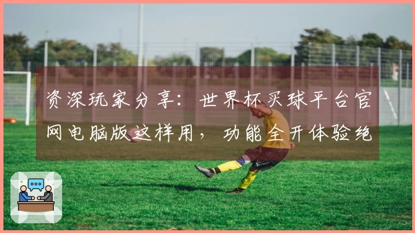 资深玩家分享:世界杯买球平台官网电脑版这样用,功能全开体验绝佳